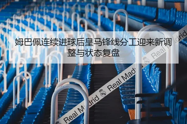 姆巴佩连续进球后皇马锋线分工迎来新调整与状态复盘