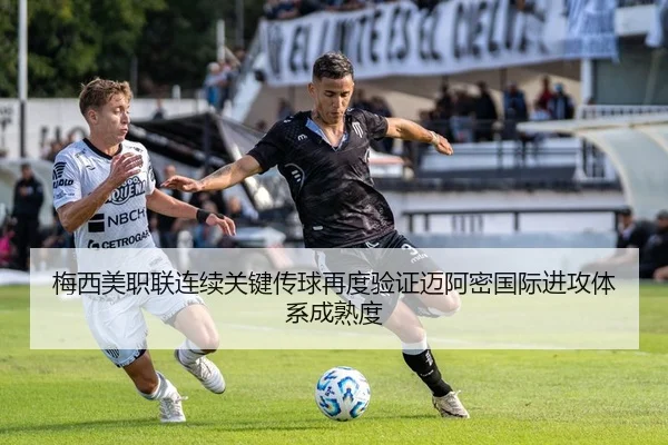 梅西美职联连续关键传球再度验证迈阿密国际进攻体系成熟度